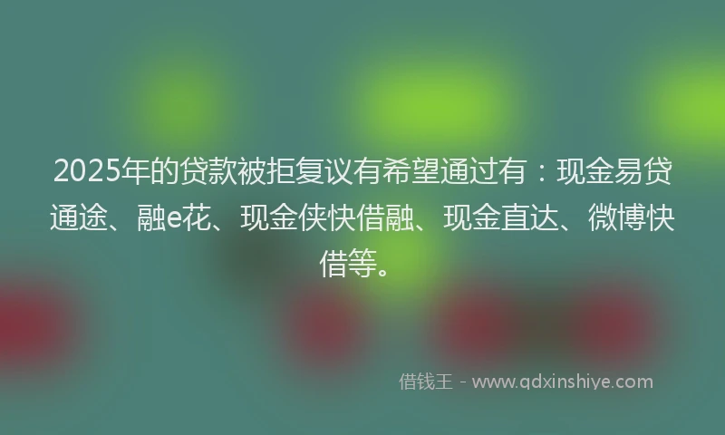2025年的贷款被拒复议有希望通过有:现金易贷通途、融e花、现金侠快借融、现金直达、微博快借等。
