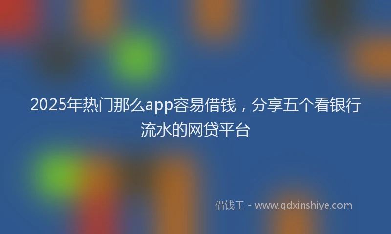 2025年热门那么app容易借钱，分享五个看银行流水的网贷平台