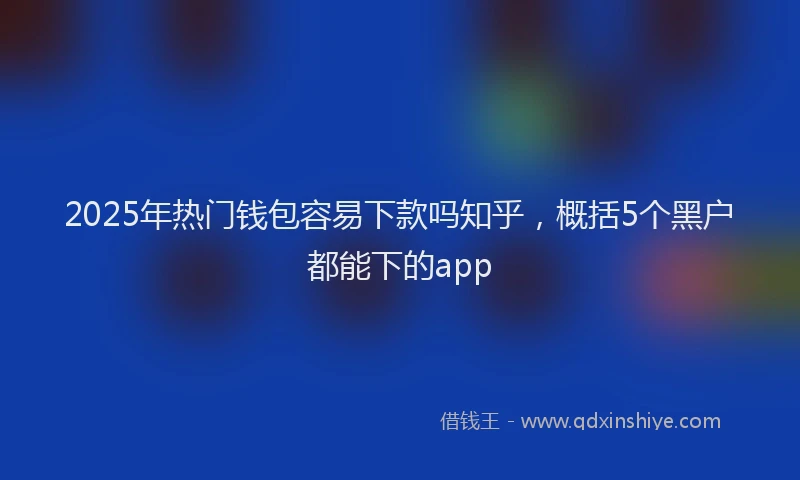 2025年热门钱包容易下款吗知乎,概括5个黑户都能下的app