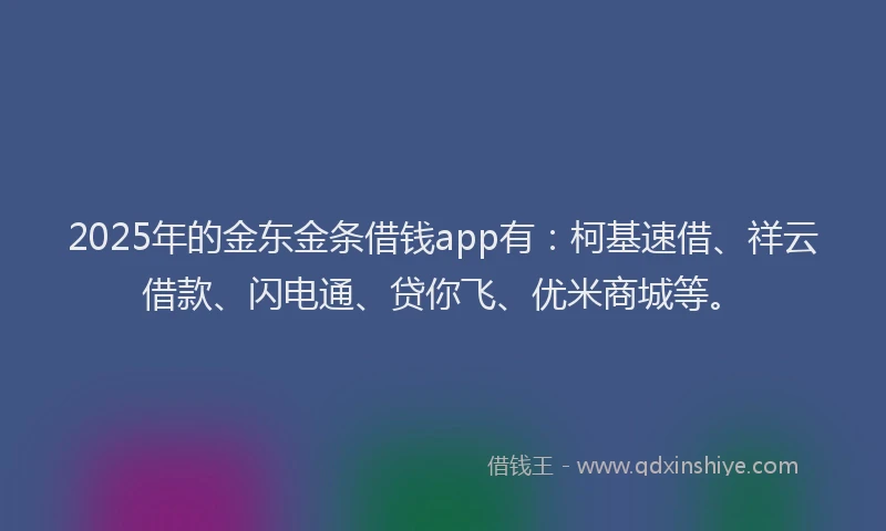 2025年的金东金条借钱app有:柯基速借、祥云借款、闪电通、贷你飞、优米商城等。