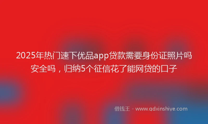 2025年热门速下优品app贷款需要身份证照片吗安全吗,归纳5个征信花了能网贷的口子