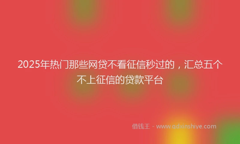 2025年热门那些网贷不看征信秒过的，汇总五个不上征信的贷款平台