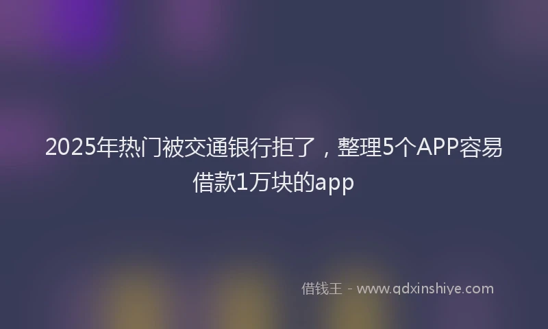 2025年热门被交通银行拒了，整理5个APP容易借款1万块的app