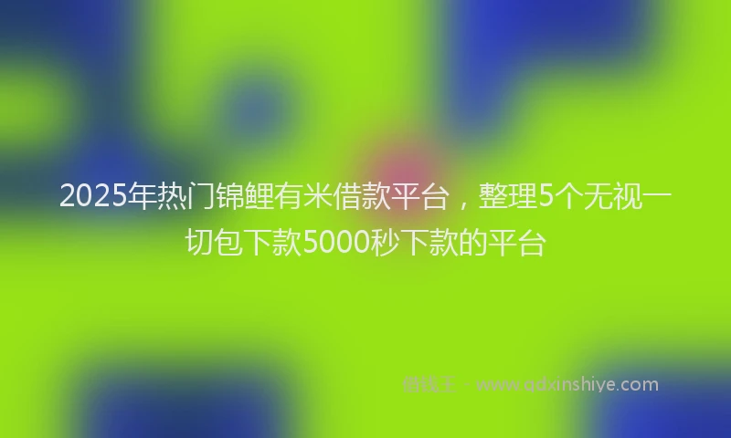 2025年热门锦鲤有米借款平台，整理5个无视一切包下款5000秒下款的平台