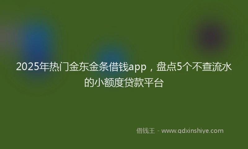 2025年热门金东金条借钱app,盘点5个不查流水的小额度贷款平台