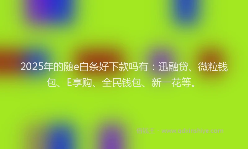 2025年的随e白条好下款吗有：迅融贷、微粒钱包、E享购、全民钱包、新一花等。