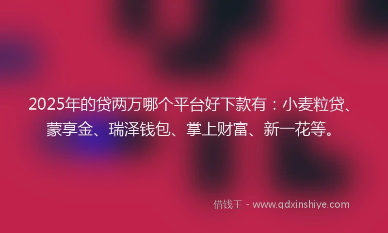 2025年的贷两万哪个平台好下款有:小麦粒贷、蒙享金、瑞泽钱包、掌上财富、新一花等。