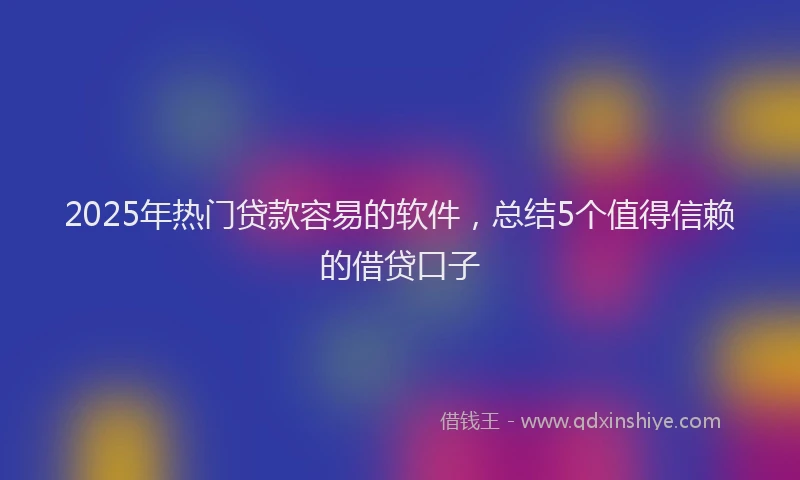 2025年热门贷款容易的软件,总结5个值得信赖的借贷口子