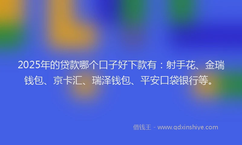 2025年的贷款哪个口子好下款有:射手花、金瑞钱包、京卡汇、瑞泽钱包、平安口袋银行等。