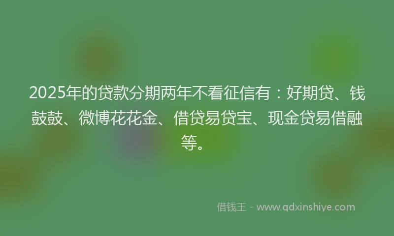 2025年的贷款分期两年不看征信有:好期贷、钱鼓鼓、微博花花金、借贷易贷宝、现金贷易借融等。