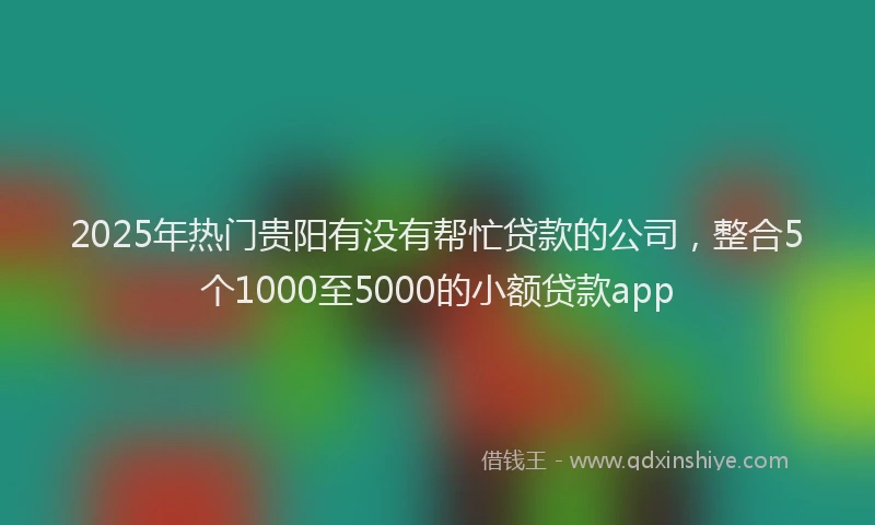 2025年热门贵阳有没有帮忙贷款的公司，整合5个1000至5000的小额贷款app