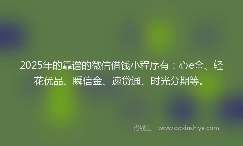 2025年的靠谱的微信借钱小程序有:心e金、轻花优品、瞬信金、速贷通、时光分期等。