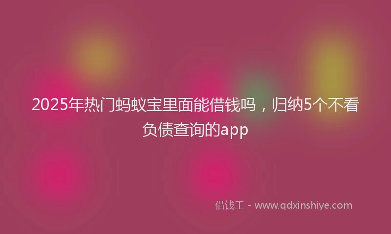2025年热门蚂蚁宝里面能借钱吗，归纳5个不看负债查询的app