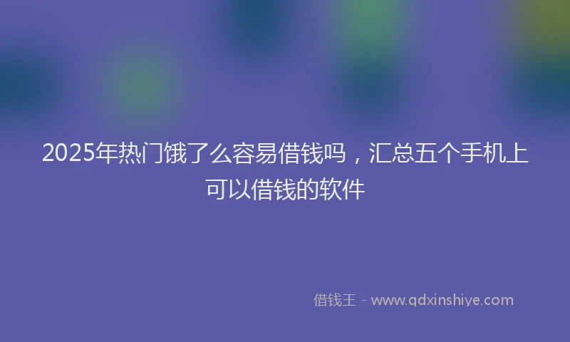 2025年热门饿了么容易借钱吗，汇总五个手机上可以借钱的软件