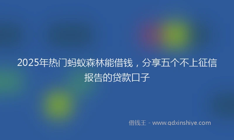 2025年热门蚂蚁森林能借钱，分享五个不上征信报告的贷款口子