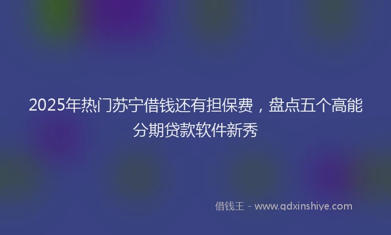 2025年热门苏宁借钱还有担保费,盘点五个高能分期贷款软件新秀