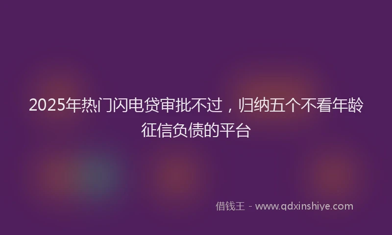 2025年热门闪电贷审批不过，归纳五个不看年龄征信负债的平台