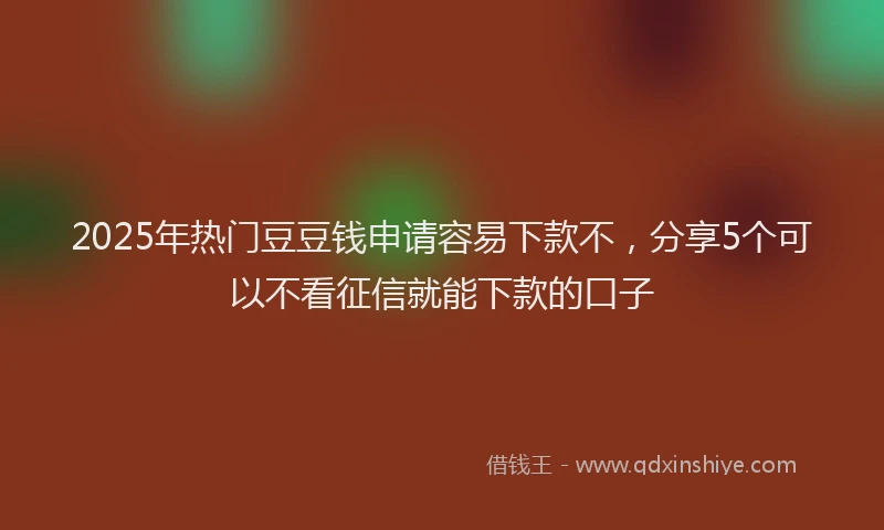 2025年热门豆豆钱申请容易下款不，分享5个可以不看征信就能下款的口子