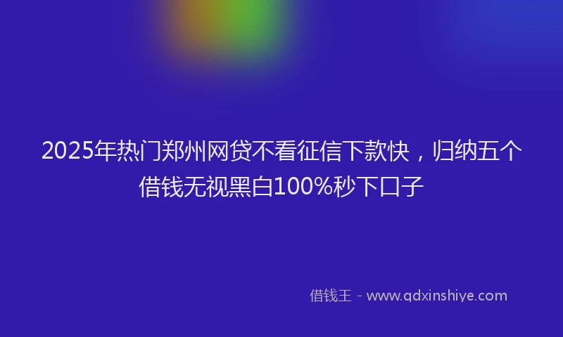 2025年热门郑州网贷不看征信下款快，归纳五个借钱无视黑白100%秒下口子