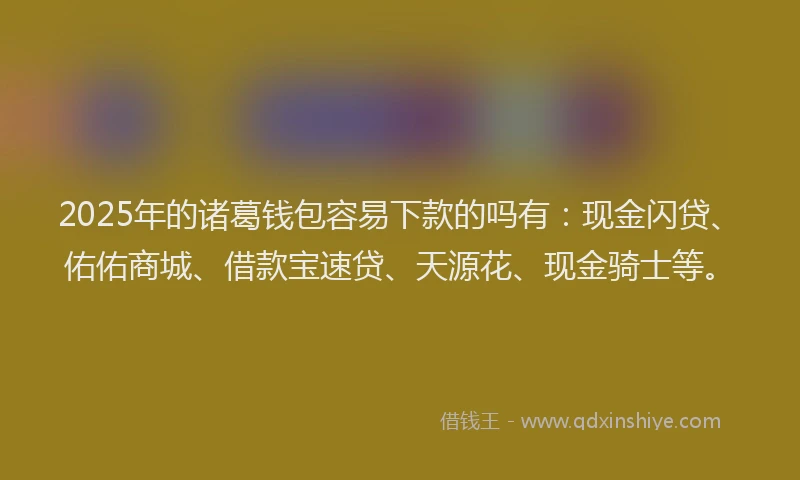 2025年的诸葛钱包容易下款的吗有：现金闪贷、佑佑商城、借款宝速贷、天源花、现金骑士等。