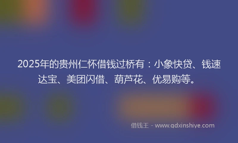 2025年的贵州仁怀借钱过桥有:小象快贷、钱速达宝、美团闪借、葫芦花、优易购等。