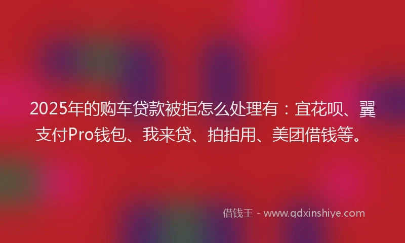 2025年的购车贷款被拒怎么处理有：宜花呗、翼支付Pro钱包、我来贷、拍拍用、美团借钱等。