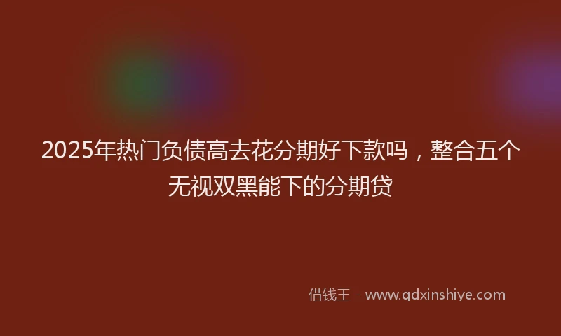 2025年热门负债高去花分期好下款吗，整合五个无视双黑能下的分期贷