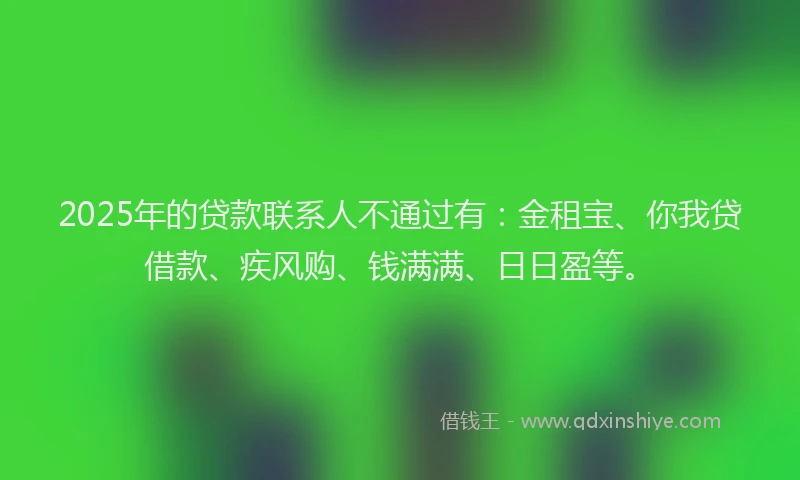 2025年的贷款联系人不通过有：金租宝、你我贷借款、疾风购、钱满满、日日盈等。