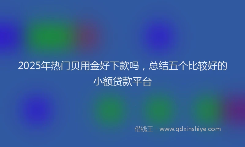 2025年热门贝用金好下款吗,总结五个比较好的小额贷款平台