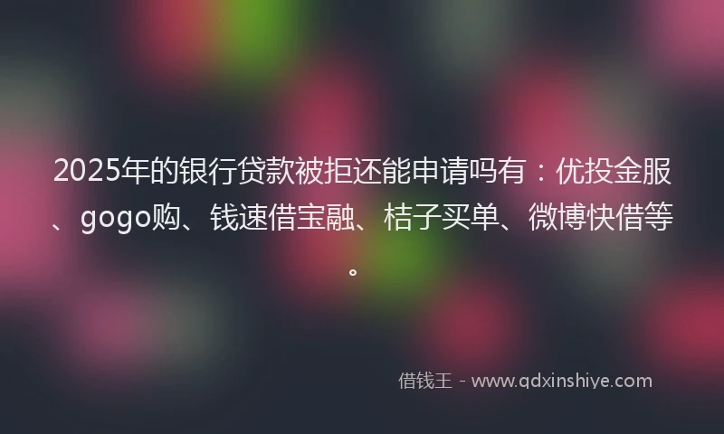 2025年的银行贷款被拒还能申请吗有：优投金服、gogo购、钱速借宝融、桔子买单、微博快借等。