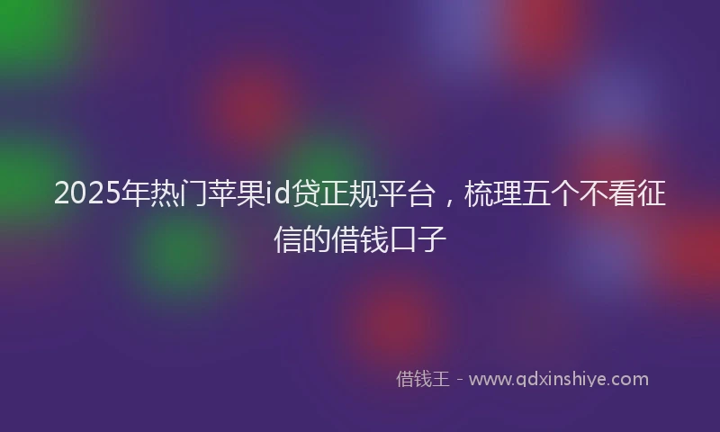 2025年热门苹果id贷正规平台,梳理五个不看征信的借钱口子
