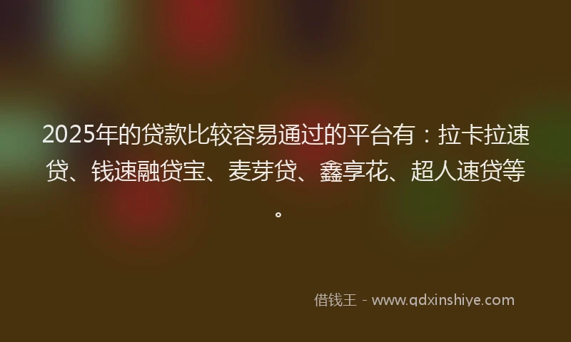 2025年的贷款比较容易通过的平台有:拉卡拉速贷、钱速融贷宝、麦芽贷、鑫享花、超人速贷等。