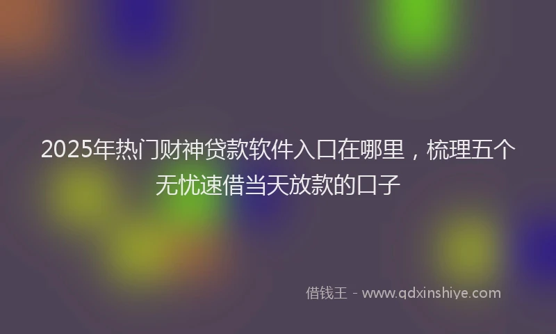 2025年热门财神贷款软件入口在哪里，梳理五个无忧速借当天放款的口子
