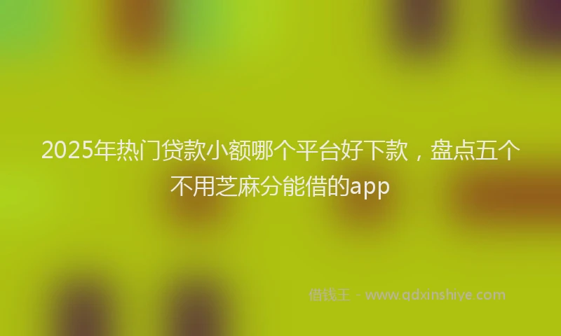 2025年热门贷款小额哪个平台好下款,盘点五个不用芝麻分能借的app
