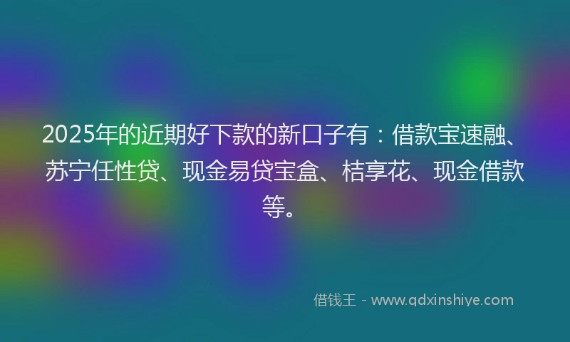2025年的近期好下款的新口子有：借款宝速融、苏宁任性贷、现金易贷宝盒、桔享花、现金借款等。