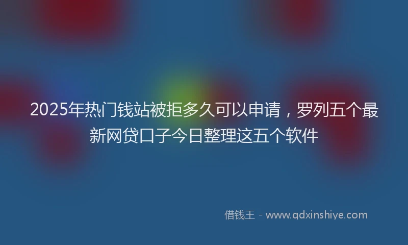 2025年热门钱站被拒多久可以申请，罗列五个最新网贷口子今日整理这五个软件