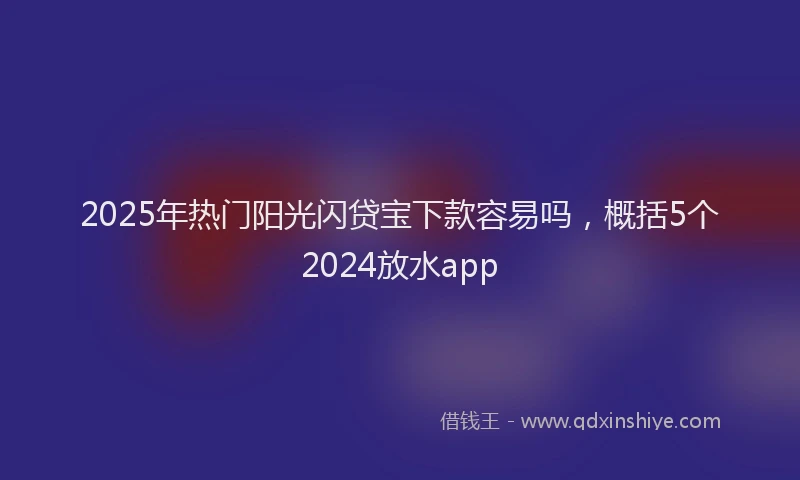 2025年热门阳光闪贷宝下款容易吗，概括5个2024放水app