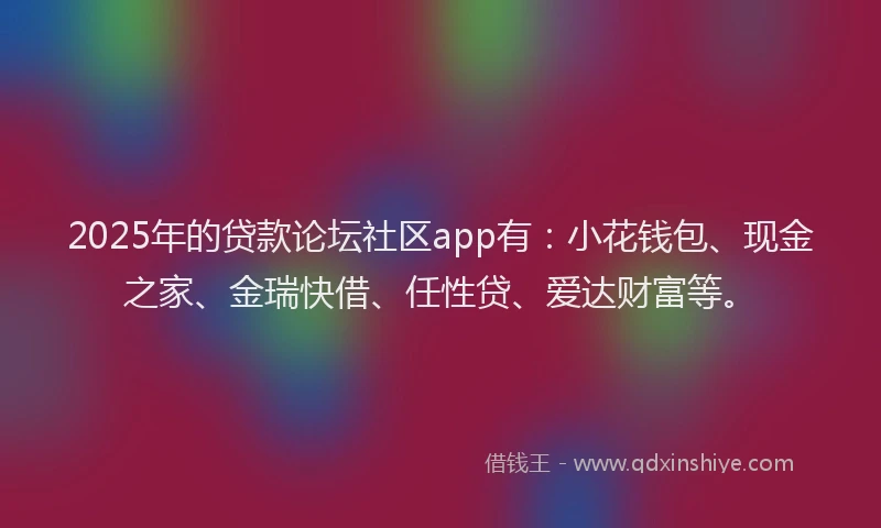 2025年的贷款论坛社区app有:小花钱包、现金之家、金瑞快借、任性贷、爱达财富等。