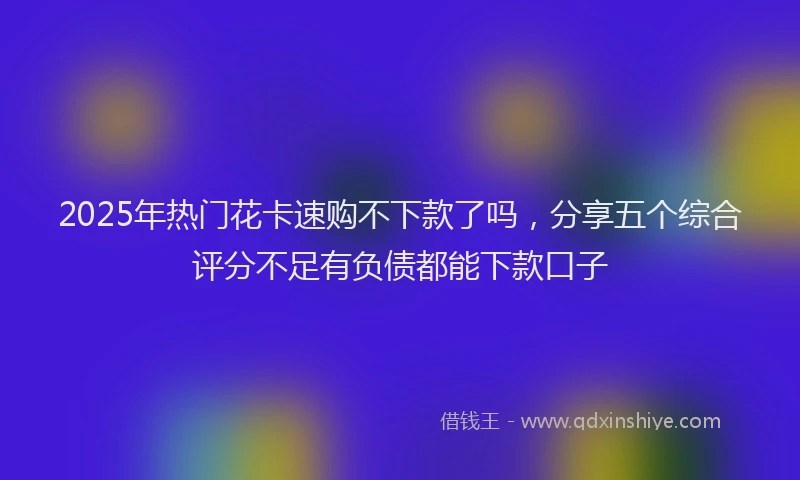2025年热门花卡速购不下款了吗,分享五个综合评分不足有负债都能下款口子
