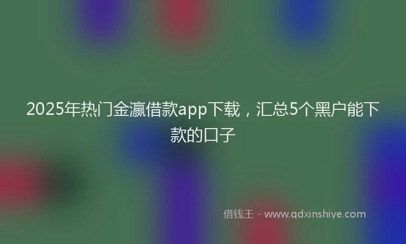 2025年热门金瀛借款app下载,汇总5个黑户能下款的口子