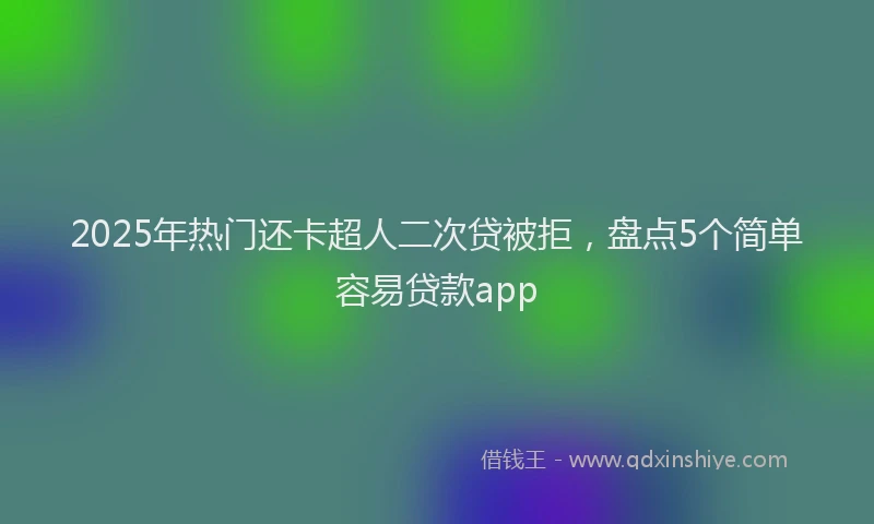 2025年热门还卡超人二次贷被拒，盘点5个简单容易贷款app