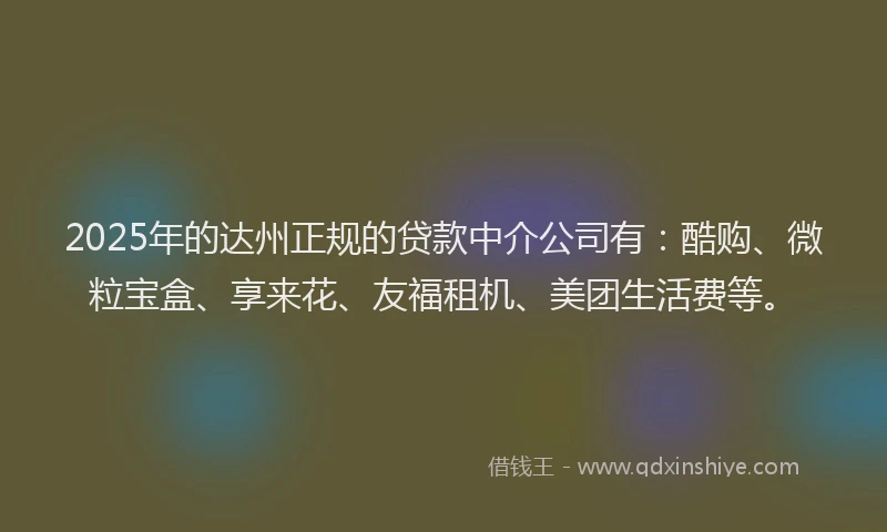 2025年的达州正规的贷款中介公司有：酷购、微粒宝盒、享来花、友福租机、美团生活费等。