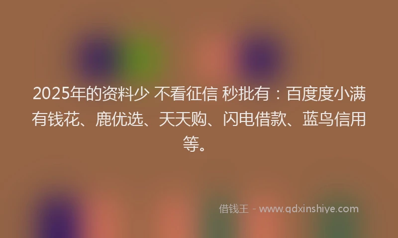 2025年的资料少 不看征信 秒批有：百度度小满有钱花、鹿优选、天天购、闪电借款、蓝鸟信用等。