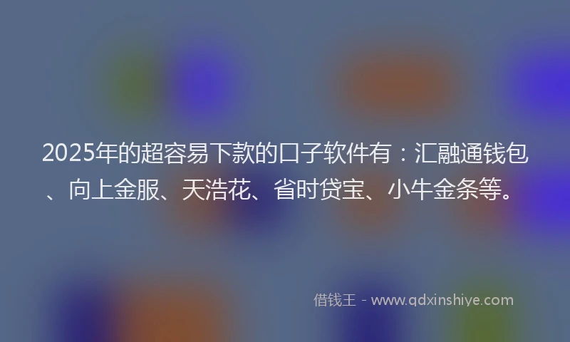 2025年的超容易下款的口子软件有：汇融通钱包、向上金服、天浩花、省时贷宝、小牛金条等。