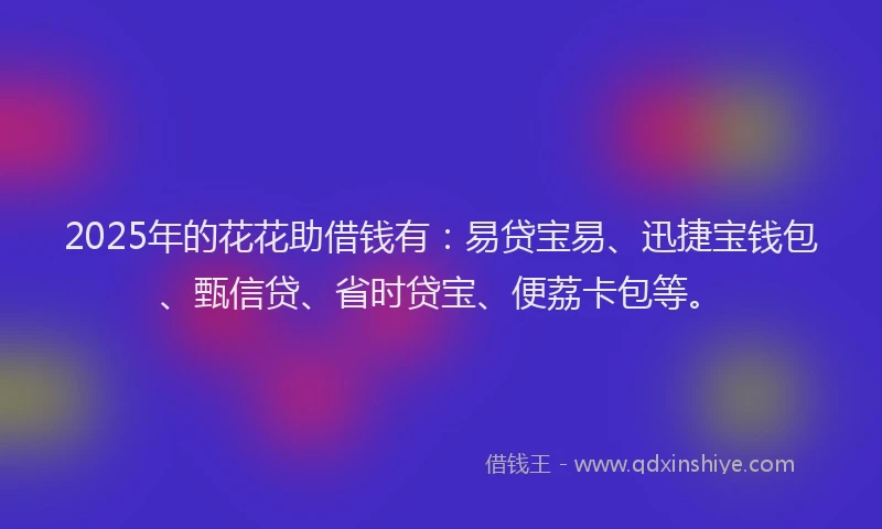 2025年的花花助借钱有:易贷宝易、迅捷宝钱包、甄信贷、省时贷宝、便荔卡包等。