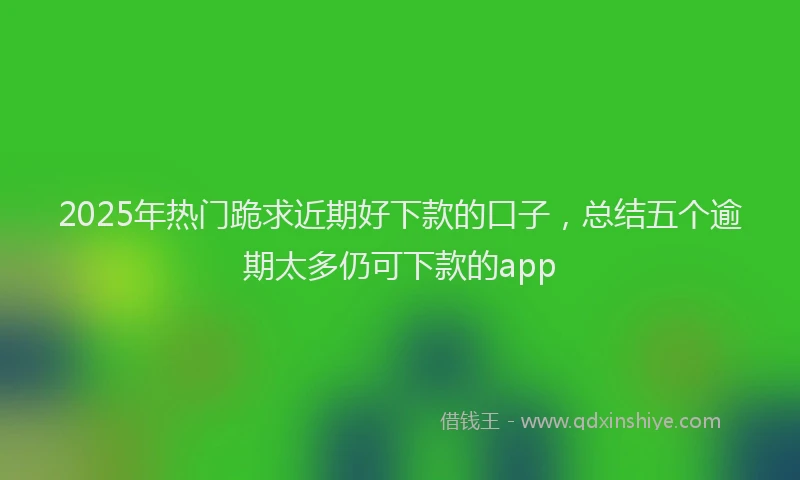 2025年热门跪求近期好下款的口子，总结五个逾期太多仍可下款的app
