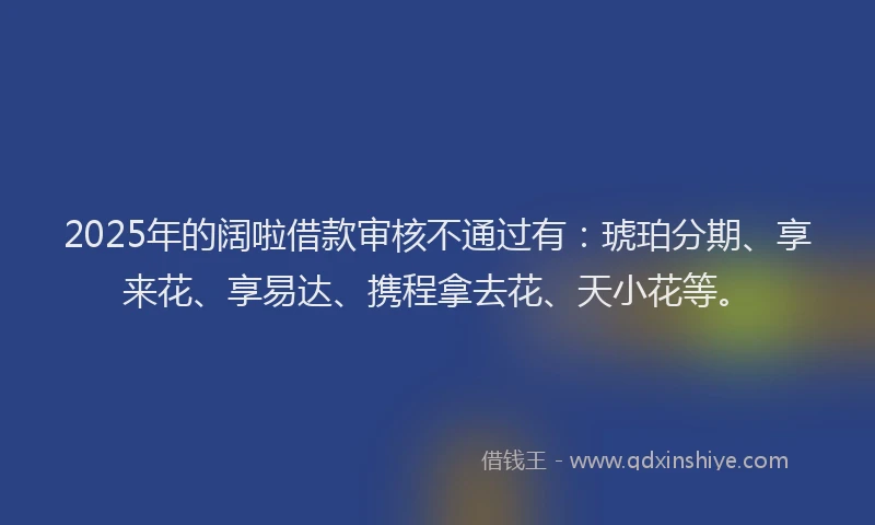 2025年的阔啦借款审核不通过有：琥珀分期、享来花、享易达、携程拿去花、天小花等。