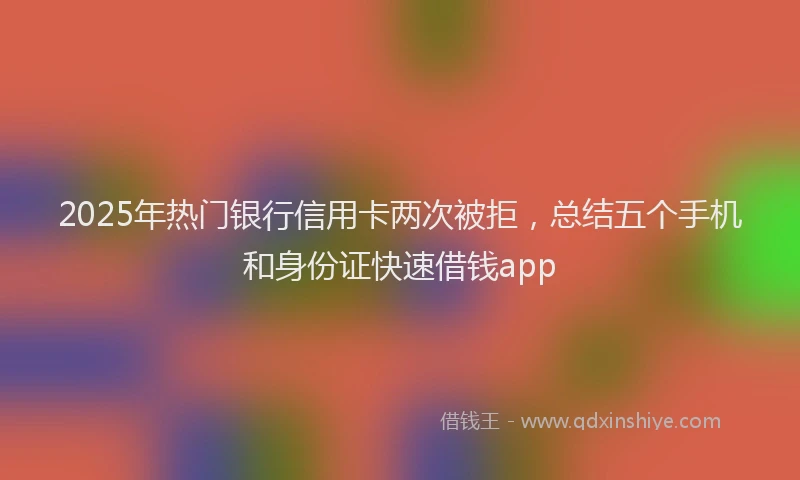 2025年热门银行信用卡两次被拒，总结五个手机和身份证快速借钱app