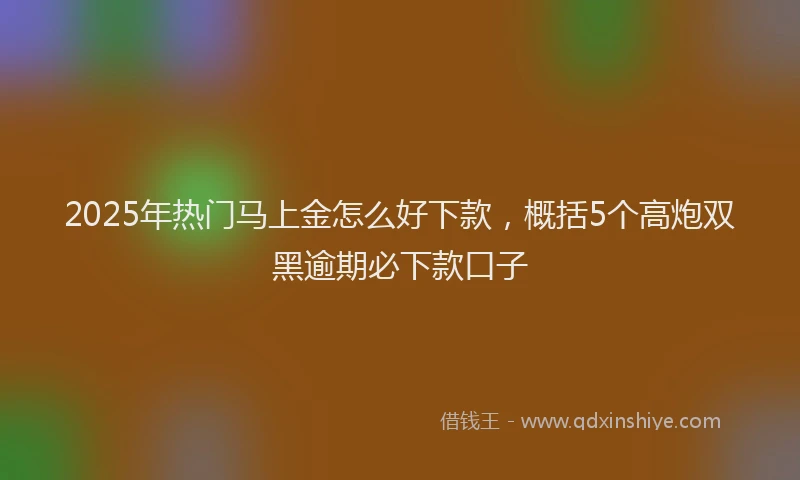 2025年热门马上金怎么好下款，概括5个高炮双黑逾期必下款口子