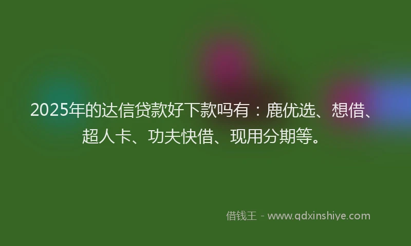 2025年的达信贷款好下款吗有:鹿优选、想借、超人卡、功夫快借、现用分期等。